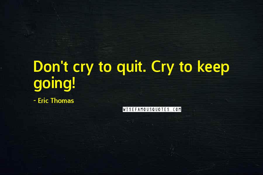 Eric Thomas Quotes: Don't cry to quit. Cry to keep going!