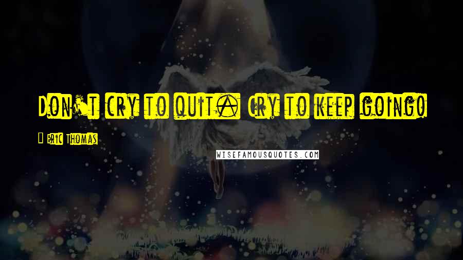 Eric Thomas Quotes: Don't cry to quit. Cry to keep going!