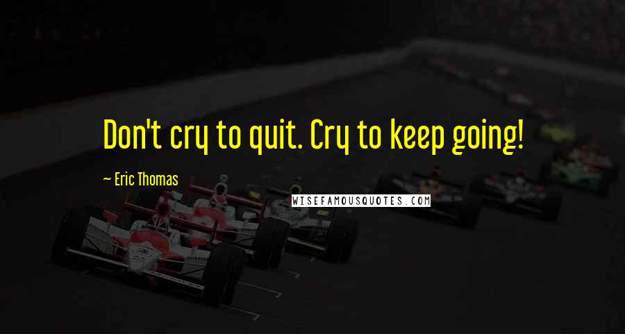 Eric Thomas Quotes: Don't cry to quit. Cry to keep going!