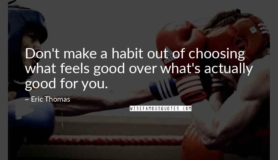 Eric Thomas Quotes: Don't make a habit out of choosing what feels good over what's actually good for you.