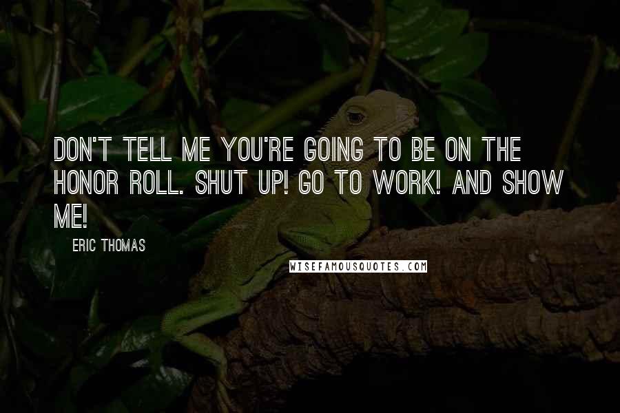 Eric Thomas Quotes: Don't tell me you're going to be on the honor roll. Shut up! Go to work! And show me!