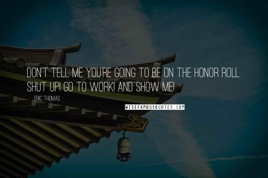 Eric Thomas Quotes: Don't tell me you're going to be on the honor roll. Shut up! Go to work! And show me!