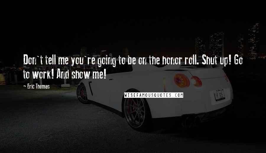 Eric Thomas Quotes: Don't tell me you're going to be on the honor roll. Shut up! Go to work! And show me!
