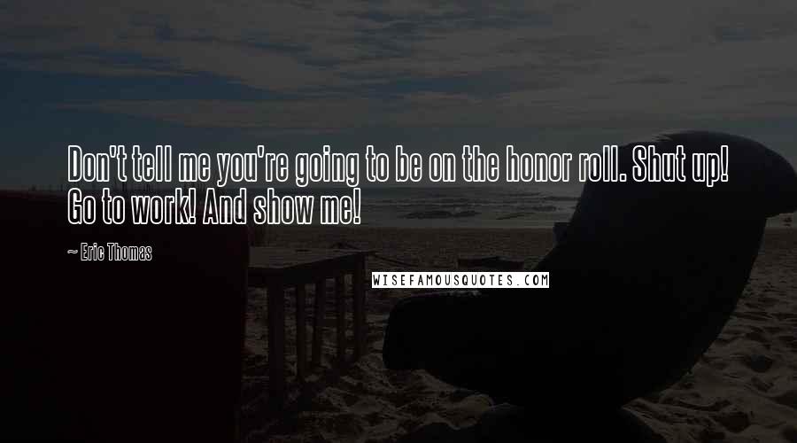 Eric Thomas Quotes: Don't tell me you're going to be on the honor roll. Shut up! Go to work! And show me!