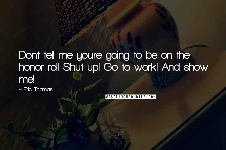 Eric Thomas Quotes: Don't tell me you're going to be on the honor roll. Shut up! Go to work! And show me!
