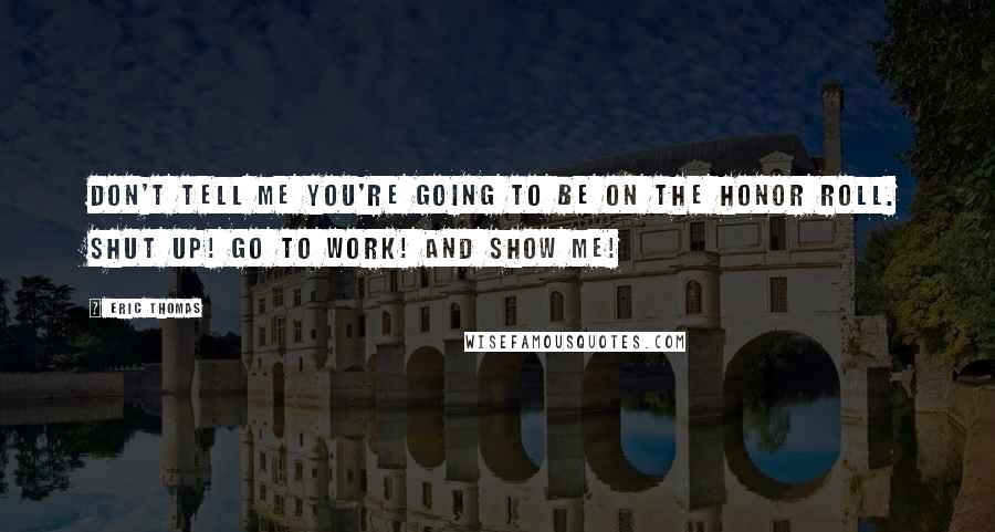 Eric Thomas Quotes: Don't tell me you're going to be on the honor roll. Shut up! Go to work! And show me!