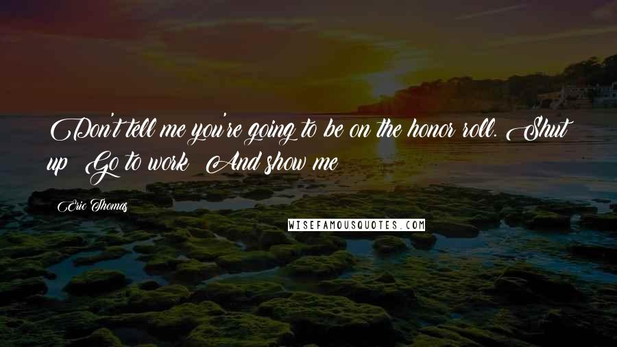 Eric Thomas Quotes: Don't tell me you're going to be on the honor roll. Shut up! Go to work! And show me!