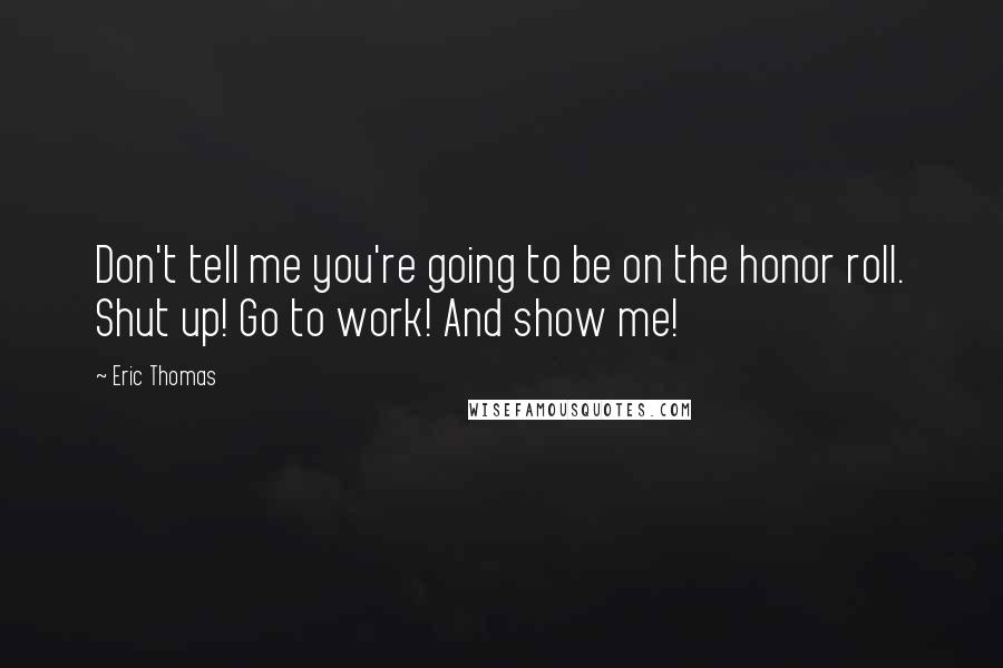 Eric Thomas Quotes: Don't tell me you're going to be on the honor roll. Shut up! Go to work! And show me!