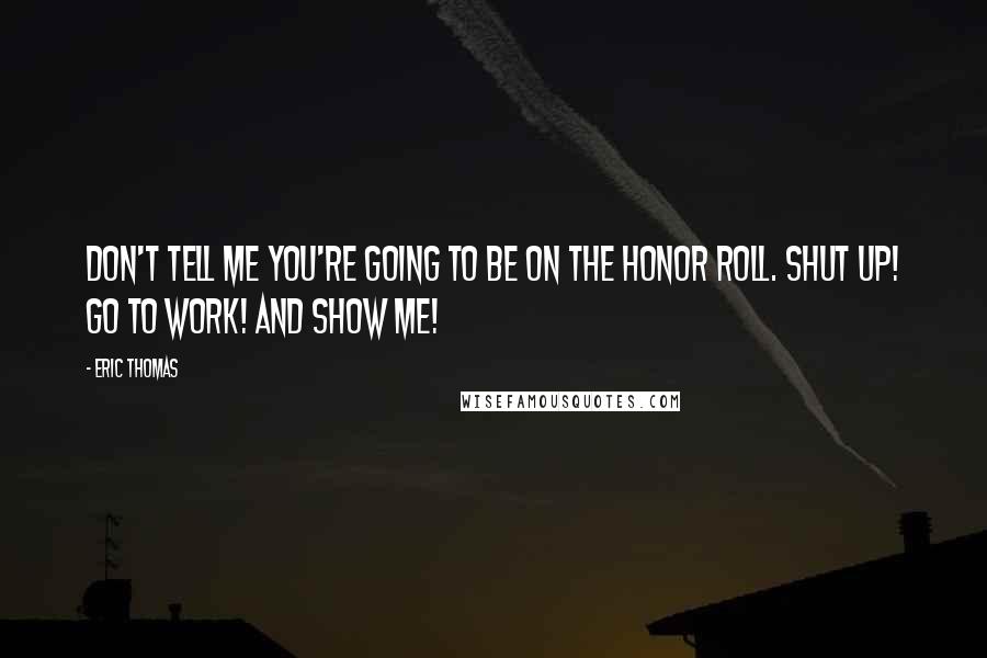 Eric Thomas Quotes: Don't tell me you're going to be on the honor roll. Shut up! Go to work! And show me!