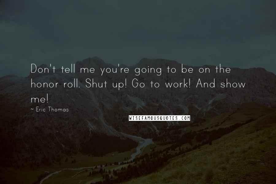 Eric Thomas Quotes: Don't tell me you're going to be on the honor roll. Shut up! Go to work! And show me!