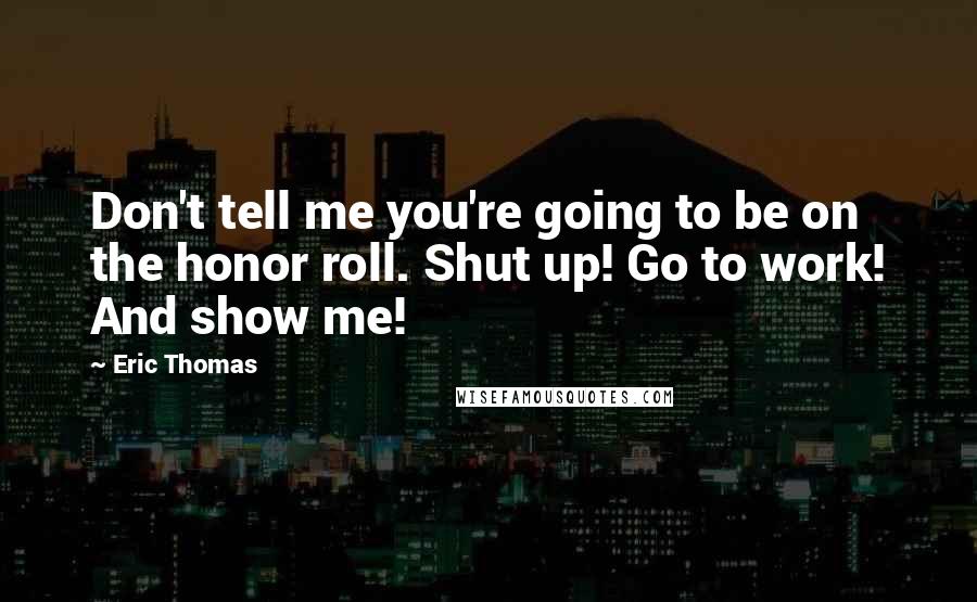 Eric Thomas Quotes: Don't tell me you're going to be on the honor roll. Shut up! Go to work! And show me!