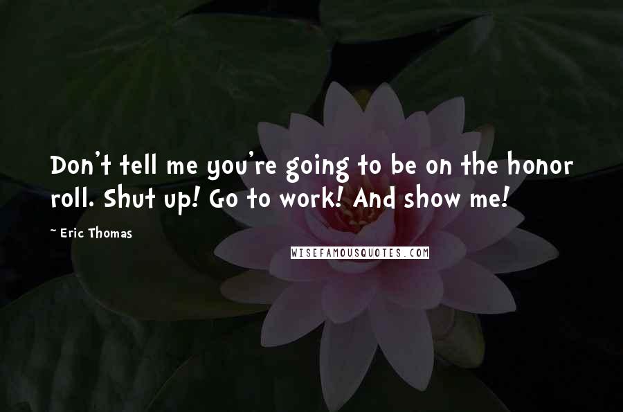 Eric Thomas Quotes: Don't tell me you're going to be on the honor roll. Shut up! Go to work! And show me!