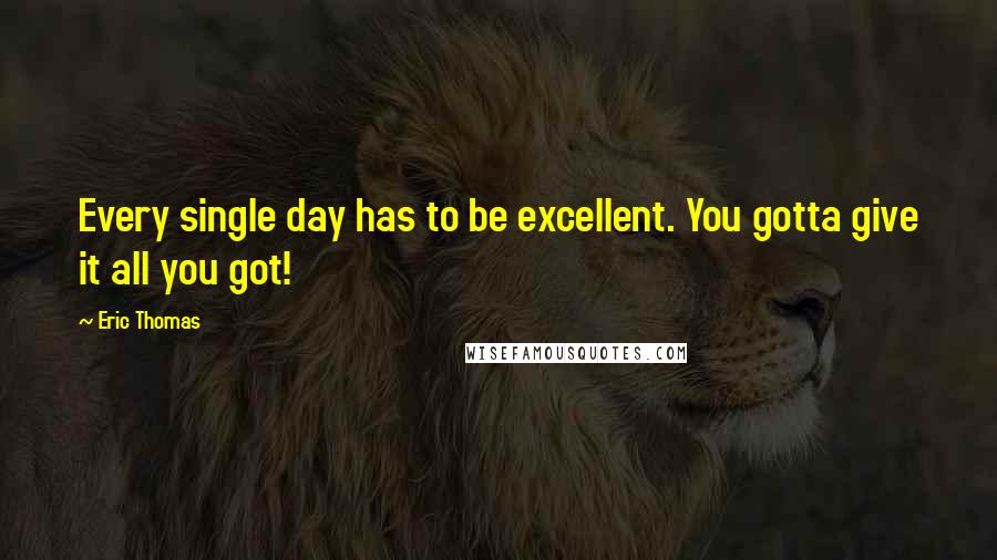 Eric Thomas Quotes: Every single day has to be excellent. You gotta give it all you got!