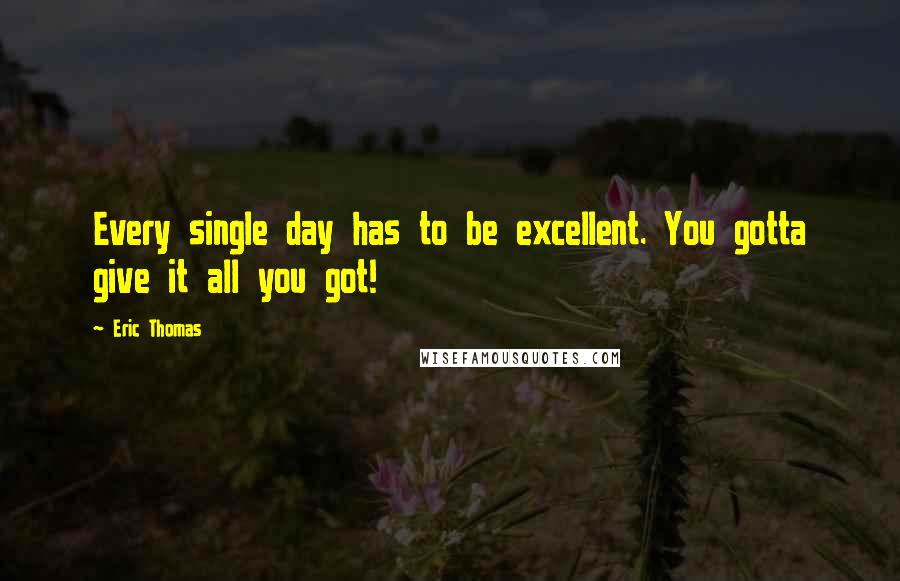 Eric Thomas Quotes: Every single day has to be excellent. You gotta give it all you got!