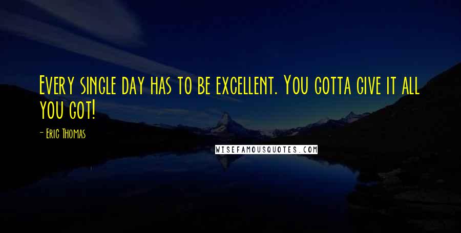 Eric Thomas Quotes: Every single day has to be excellent. You gotta give it all you got!