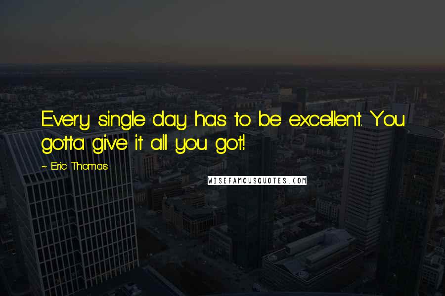 Eric Thomas Quotes: Every single day has to be excellent. You gotta give it all you got!