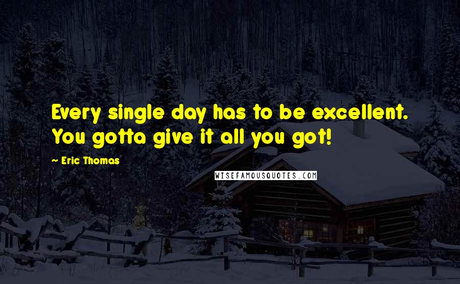 Eric Thomas Quotes: Every single day has to be excellent. You gotta give it all you got!