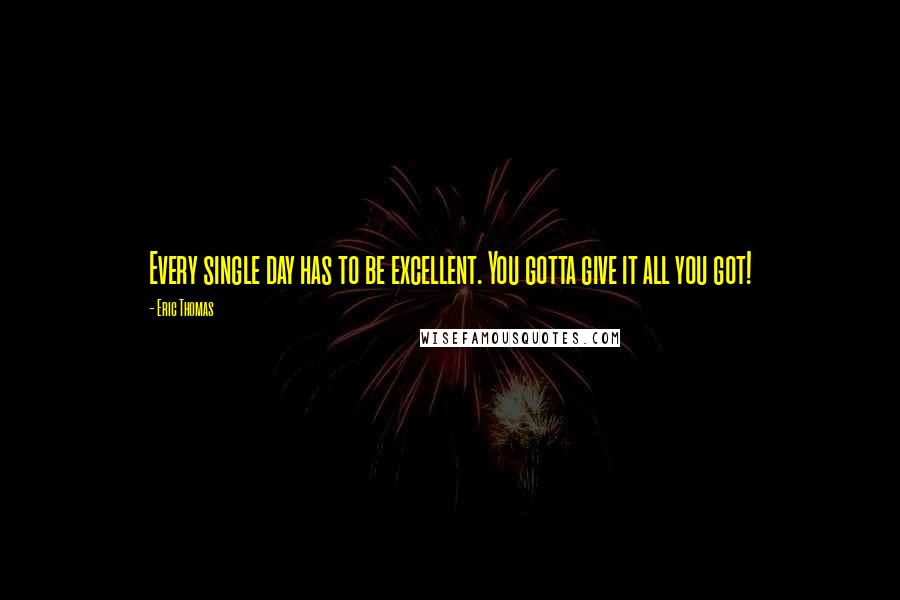 Eric Thomas Quotes: Every single day has to be excellent. You gotta give it all you got!