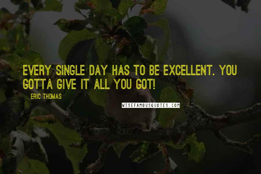 Eric Thomas Quotes: Every single day has to be excellent. You gotta give it all you got!
