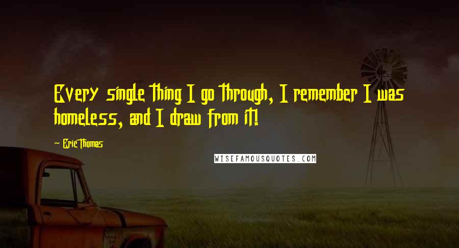 Eric Thomas Quotes: Every single thing I go through, I remember I was homeless, and I draw from it!