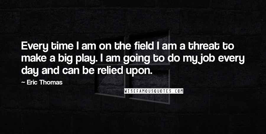 Eric Thomas Quotes: Every time I am on the field I am a threat to make a big play. I am going to do my job every day and can be relied upon.