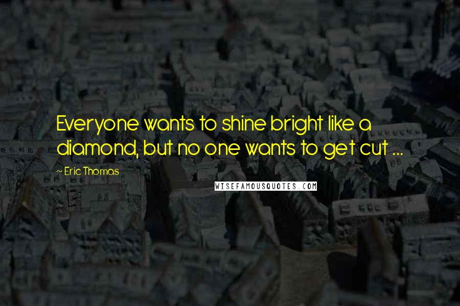 Eric Thomas Quotes: Everyone wants to shine bright like a diamond, but no one wants to get cut ...