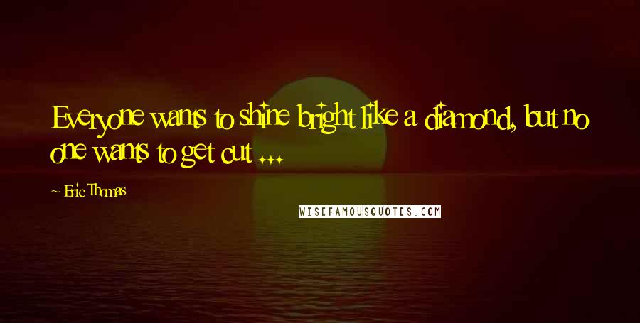 Eric Thomas Quotes: Everyone wants to shine bright like a diamond, but no one wants to get cut ...