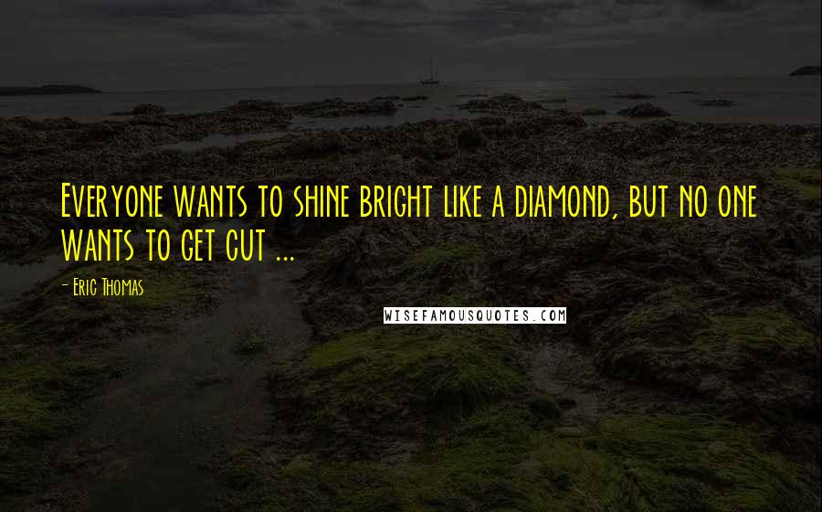 Eric Thomas Quotes: Everyone wants to shine bright like a diamond, but no one wants to get cut ...