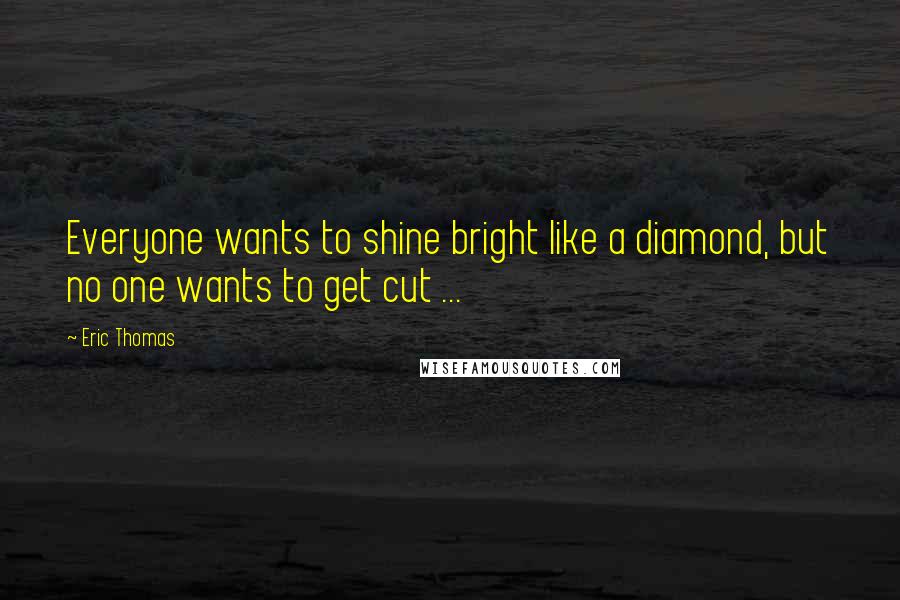 Eric Thomas Quotes: Everyone wants to shine bright like a diamond, but no one wants to get cut ...
