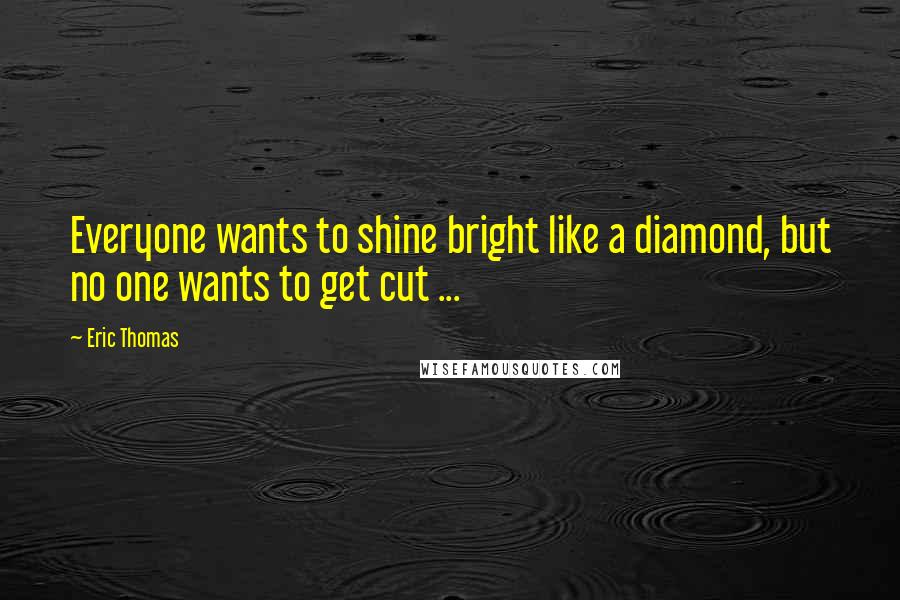 Eric Thomas Quotes: Everyone wants to shine bright like a diamond, but no one wants to get cut ...