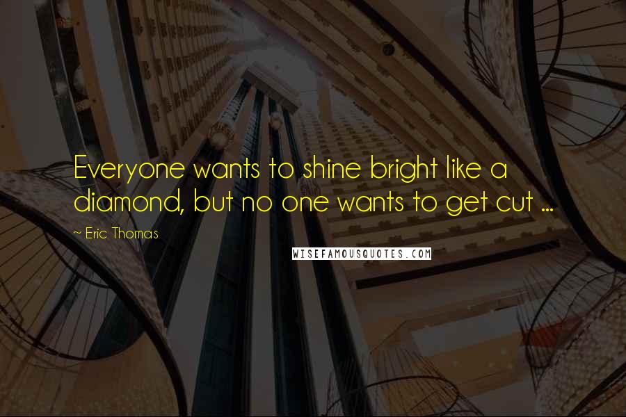 Eric Thomas Quotes: Everyone wants to shine bright like a diamond, but no one wants to get cut ...