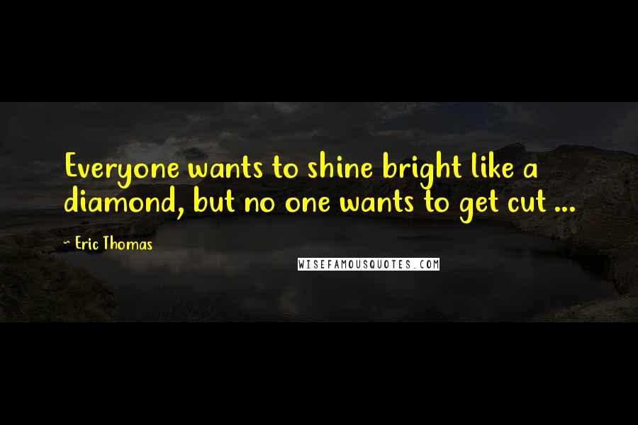Eric Thomas Quotes: Everyone wants to shine bright like a diamond, but no one wants to get cut ...