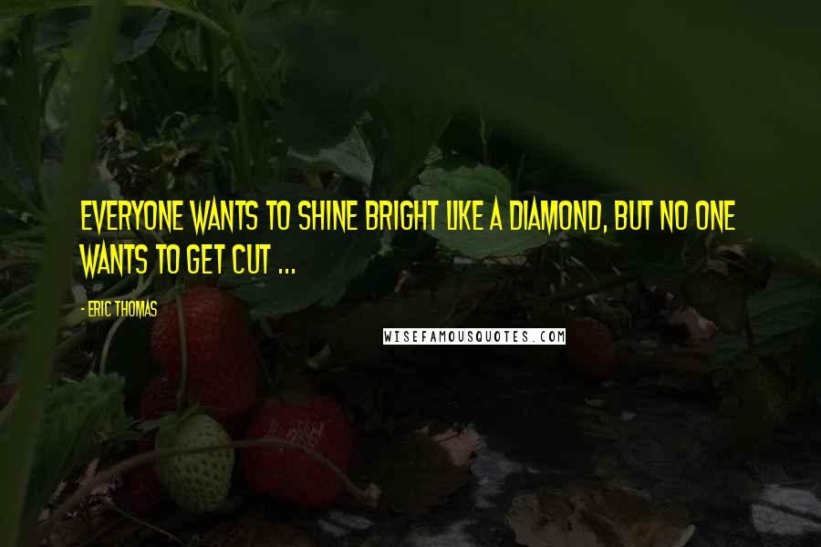 Eric Thomas Quotes: Everyone wants to shine bright like a diamond, but no one wants to get cut ...