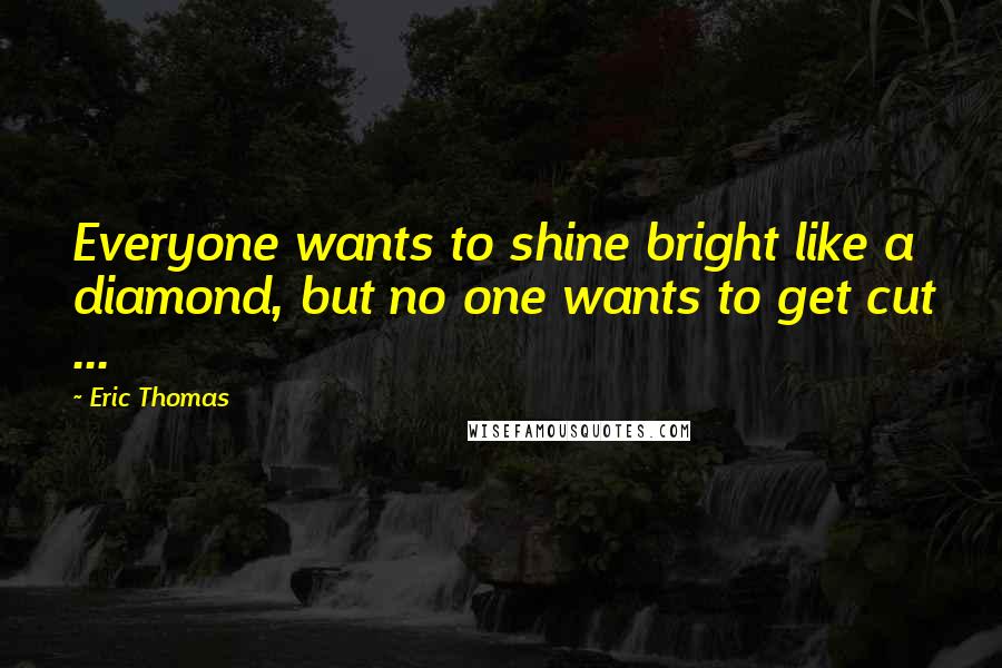 Eric Thomas Quotes: Everyone wants to shine bright like a diamond, but no one wants to get cut ...