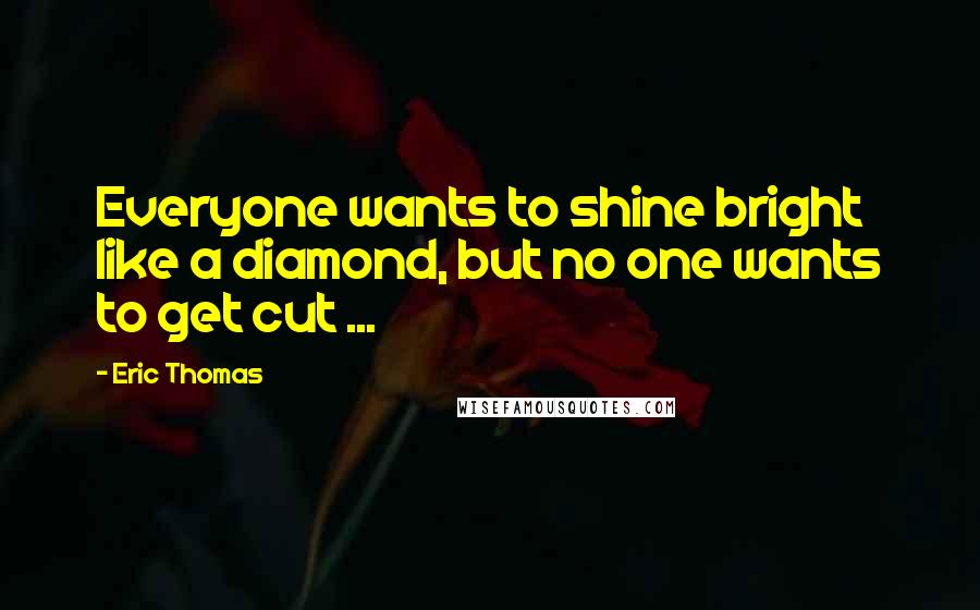 Eric Thomas Quotes: Everyone wants to shine bright like a diamond, but no one wants to get cut ...