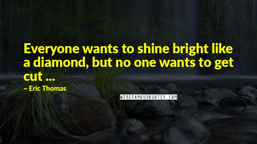 Eric Thomas Quotes: Everyone wants to shine bright like a diamond, but no one wants to get cut ...