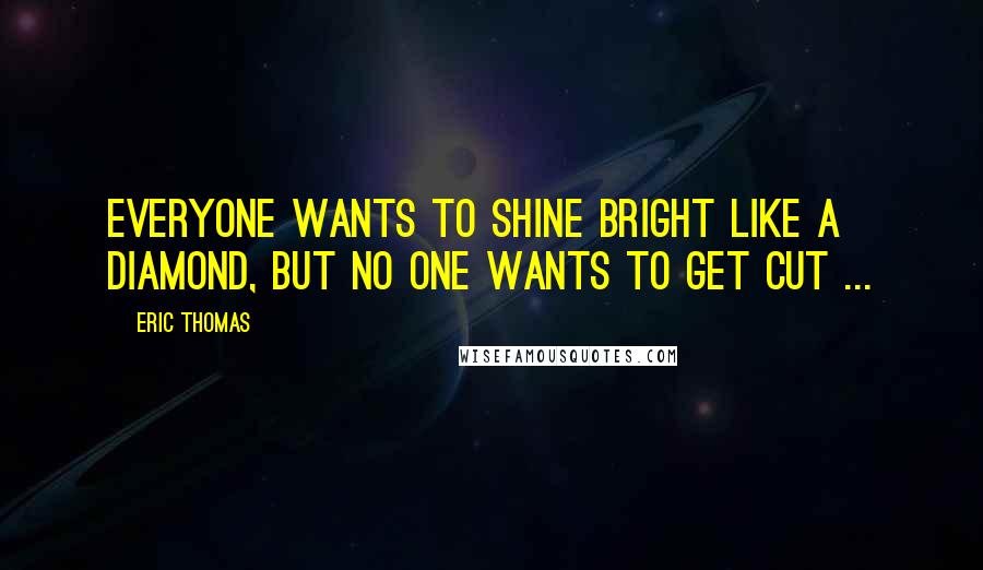 Eric Thomas Quotes: Everyone wants to shine bright like a diamond, but no one wants to get cut ...