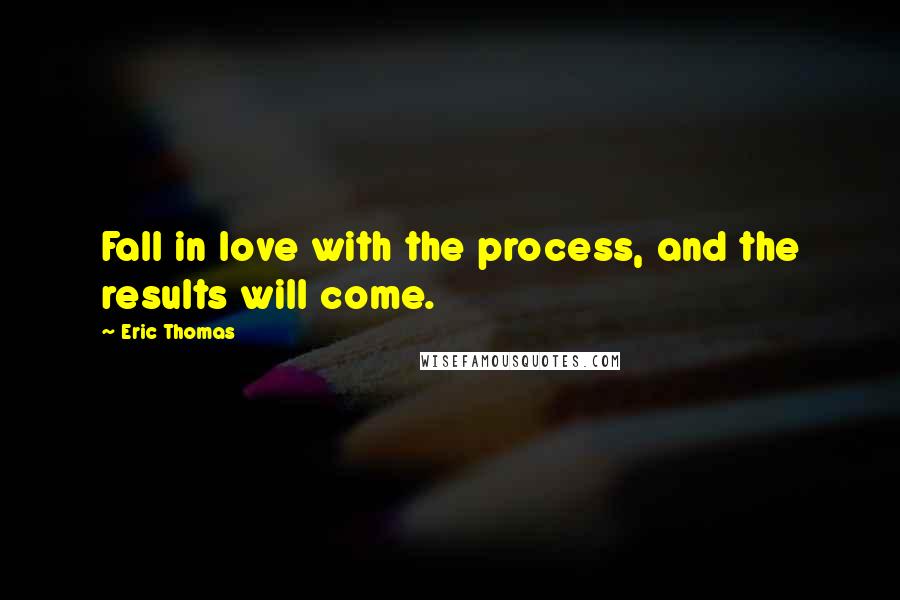 Eric Thomas Quotes: Fall in love with the process, and the results will come.