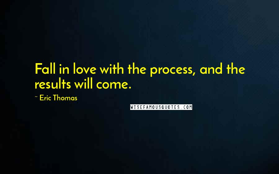 Eric Thomas Quotes: Fall in love with the process, and the results will come.