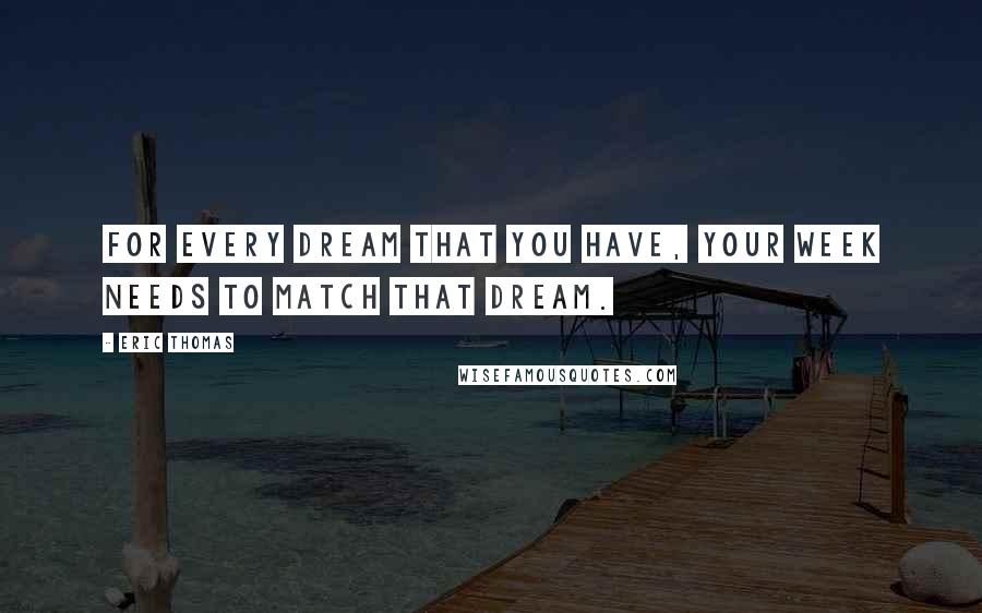 Eric Thomas Quotes: For every dream that you have, your week needs to match that dream.