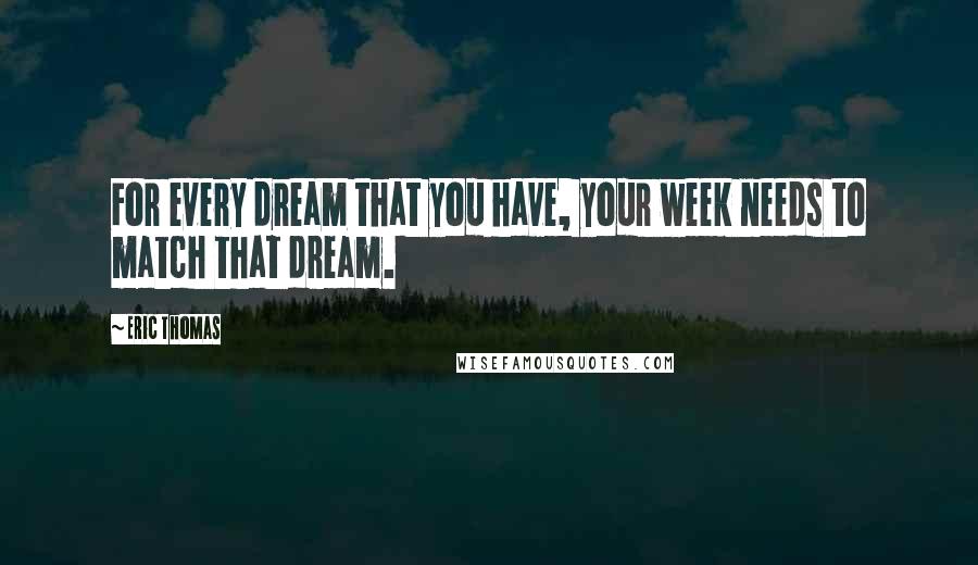 Eric Thomas Quotes: For every dream that you have, your week needs to match that dream.
