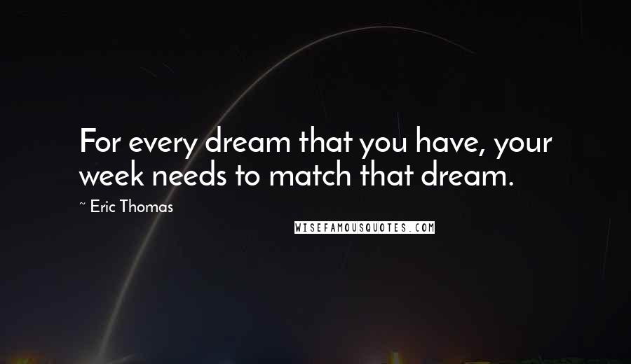 Eric Thomas Quotes: For every dream that you have, your week needs to match that dream.