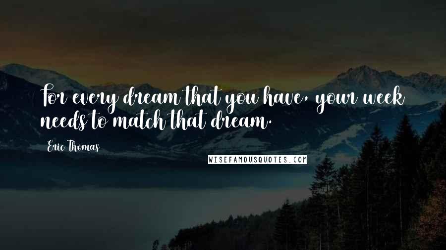 Eric Thomas Quotes: For every dream that you have, your week needs to match that dream.