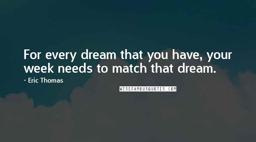 Eric Thomas Quotes: For every dream that you have, your week needs to match that dream.