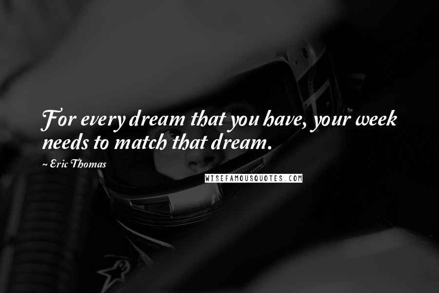 Eric Thomas Quotes: For every dream that you have, your week needs to match that dream.