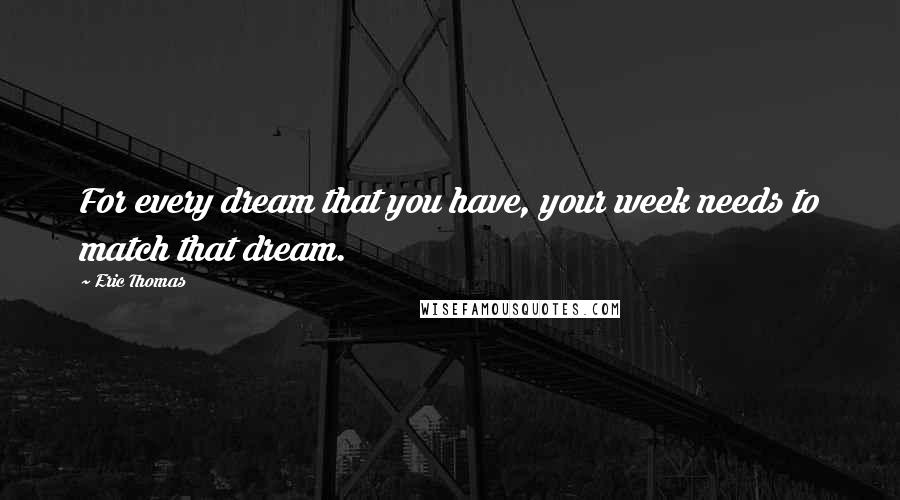 Eric Thomas Quotes: For every dream that you have, your week needs to match that dream.