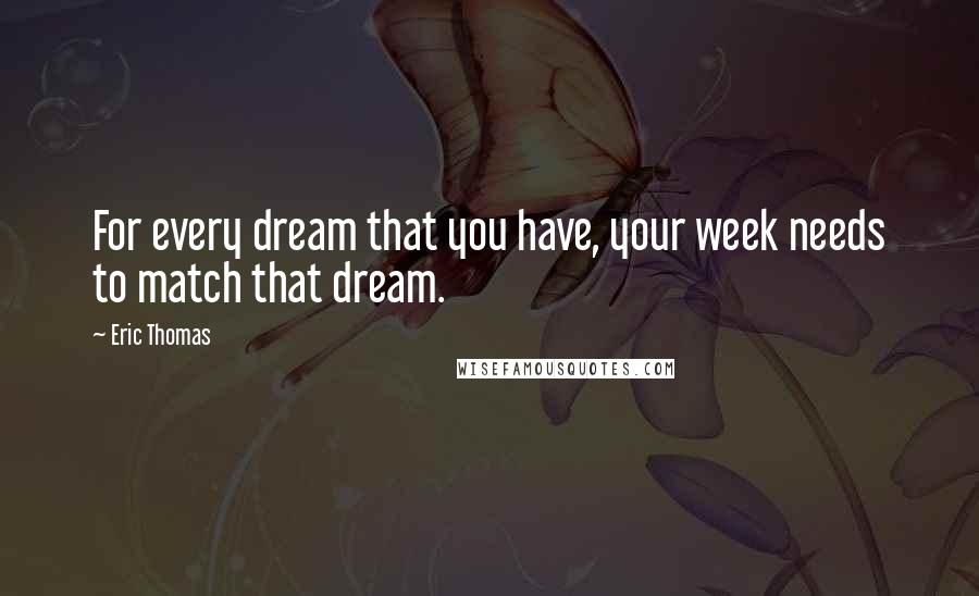 Eric Thomas Quotes: For every dream that you have, your week needs to match that dream.