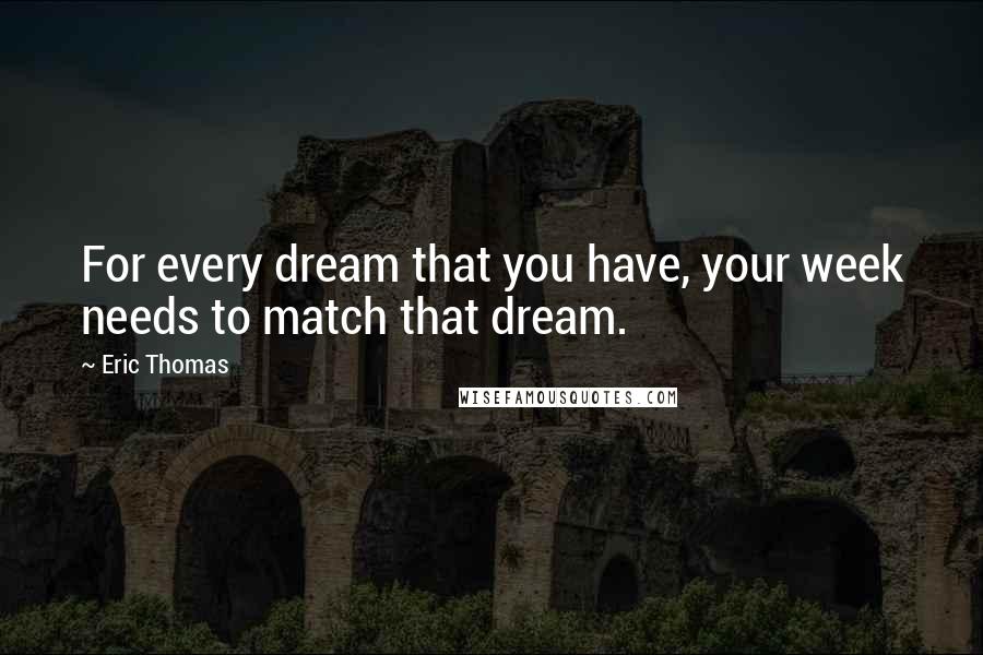 Eric Thomas Quotes: For every dream that you have, your week needs to match that dream.