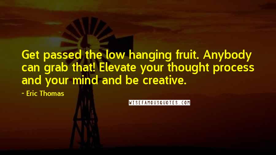 Eric Thomas Quotes: Get passed the low hanging fruit. Anybody can grab that! Elevate your thought process and your mind and be creative.