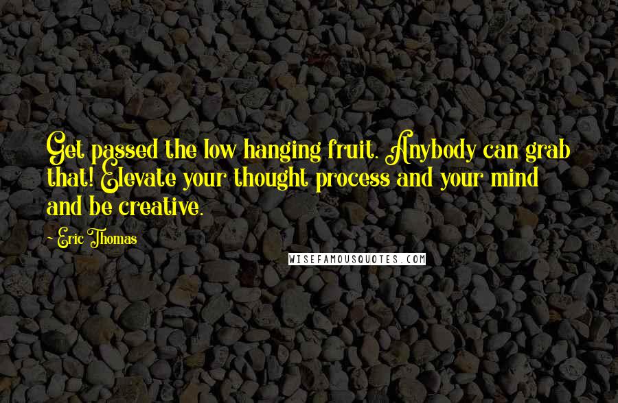 Eric Thomas Quotes: Get passed the low hanging fruit. Anybody can grab that! Elevate your thought process and your mind and be creative.